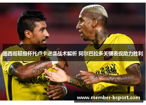 墨西哥超级杯托卢卡逆袭战术解析 阿尔巴拉多关键表现助力胜利