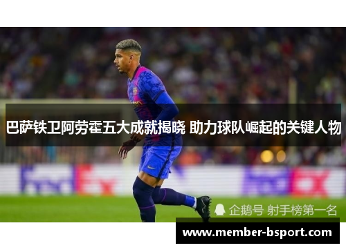 巴萨铁卫阿劳霍五大成就揭晓 助力球队崛起的关键人物