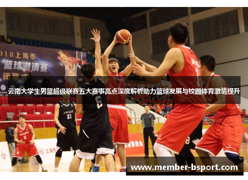 云南大学生男篮超级联赛五大赛事亮点深度解析助力篮球发展与校园体育激情提升