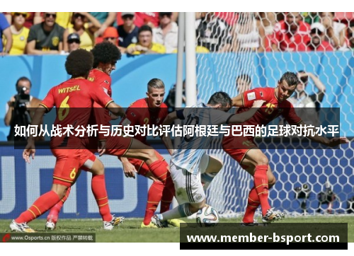如何从战术分析与历史对比评估阿根廷与巴西的足球对抗水平