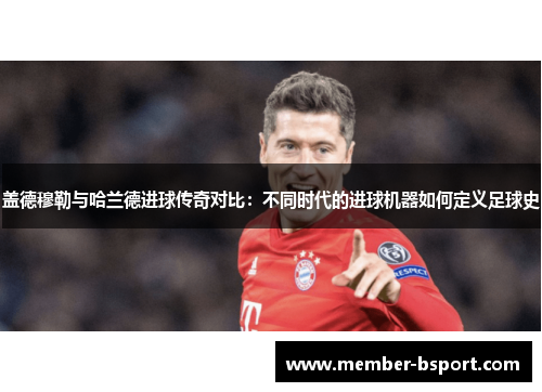 盖德穆勒与哈兰德进球传奇对比：不同时代的进球机器如何定义足球史