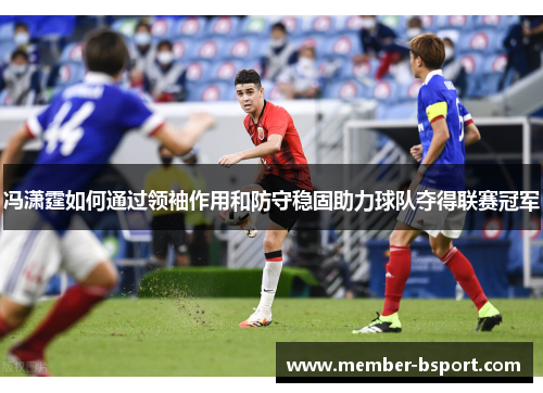 冯潇霆如何通过领袖作用和防守稳固助力球队夺得联赛冠军