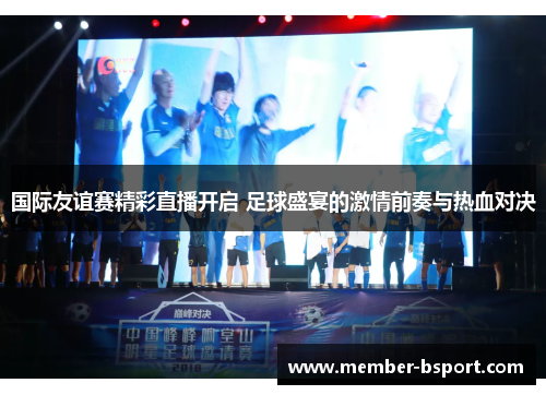 国际友谊赛精彩直播开启 足球盛宴的激情前奏与热血对决