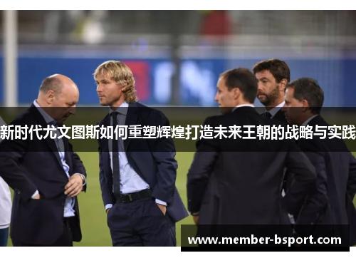 新时代尤文图斯如何重塑辉煌打造未来王朝的战略与实践