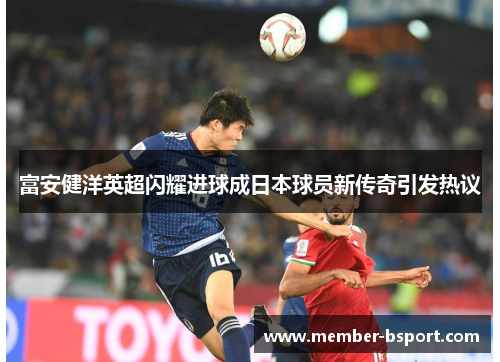 富安健洋英超闪耀进球成日本球员新传奇引发热议