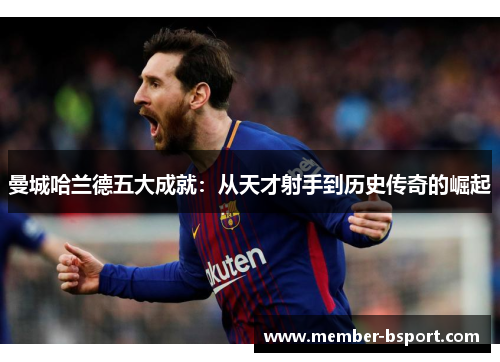 曼城哈兰德五大成就：从天才射手到历史传奇的崛起