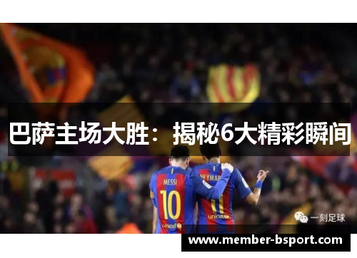 巴萨主场大胜：揭秘6大精彩瞬间