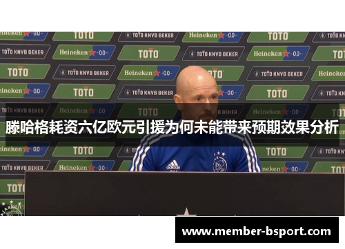 滕哈格耗资六亿欧元引援为何未能带来预期效果分析
