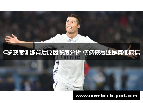 C罗缺席训练背后原因深度分析 伤病恢复还是其他隐情