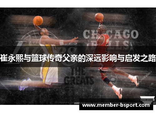 崔永熙与篮球传奇父亲的深远影响与启发之路