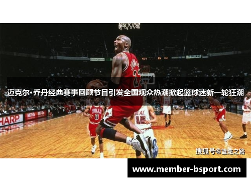 迈克尔·乔丹经典赛事回顾节目引发全国观众热潮掀起篮球迷新一轮狂潮
