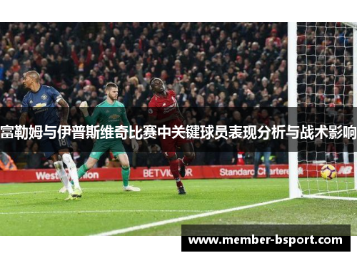 富勒姆与伊普斯维奇比赛中关键球员表现分析与战术影响