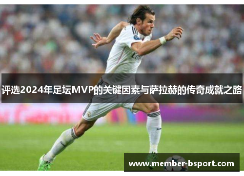 评选2024年足坛MVP的关键因素与萨拉赫的传奇成就之路