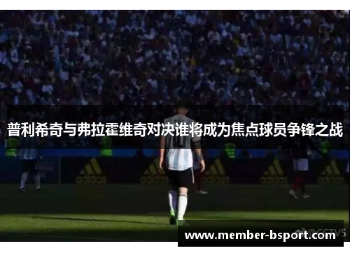 普利希奇与弗拉霍维奇对决谁将成为焦点球员争锋之战