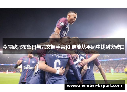 今晨欧冠布鲁日与尤文握手言和 谁能从平局中找到突破口