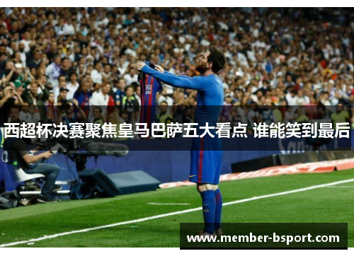 西超杯决赛聚焦皇马巴萨五大看点 谁能笑到最后