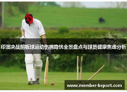 印澳决战前板球运动伤病隐忧全景盘点与球员健康焦虑分析