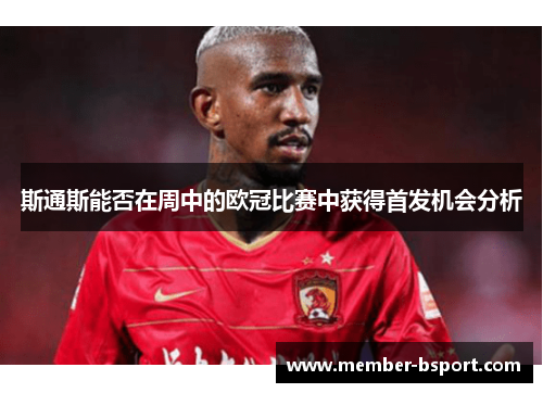 斯通斯能否在周中的欧冠比赛中获得首发机会分析