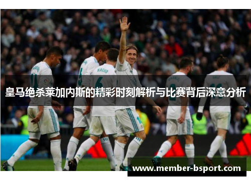 皇马绝杀莱加内斯的精彩时刻解析与比赛背后深意分析