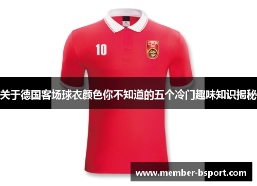 关于德国客场球衣颜色你不知道的五个冷门趣味知识揭秘