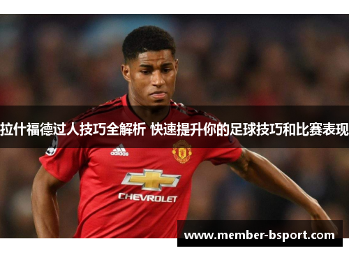 拉什福德过人技巧全解析 快速提升你的足球技巧和比赛表现