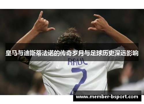皇马与迪斯蒂法诺的传奇岁月与足球历史深远影响