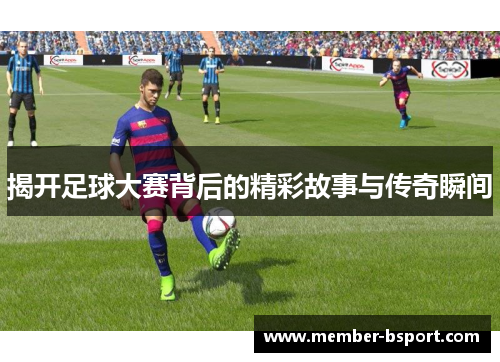 揭开足球大赛背后的精彩故事与传奇瞬间