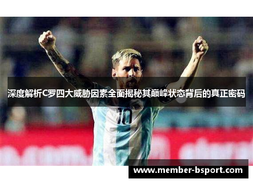 深度解析C罗四大威胁因素全面揭秘其巅峰状态背后的真正密码