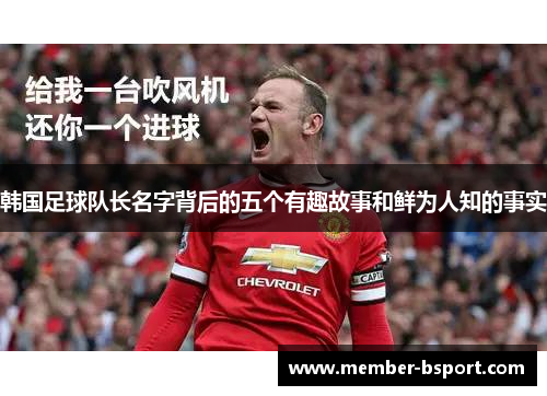韩国足球队长名字背后的五个有趣故事和鲜为人知的事实