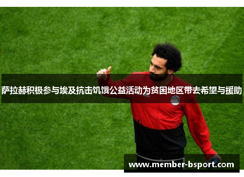 萨拉赫积极参与埃及抗击饥饿公益活动为贫困地区带去希望与援助