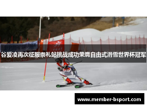 谷爱凌再次征服崇礼站挑战成功荣膺自由式滑雪世界杯冠军 谷爱凌再次征服崇礼站挑战成功荣膺自由式滑雪世界杯冠军