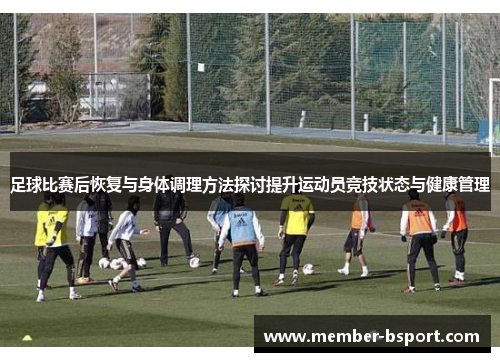 足球比赛后恢复与身体调理方法探讨提升运动员竞技状态与健康管理 足球比赛后恢复与身体调理方法探讨提升运动员竞技状态与健康管理