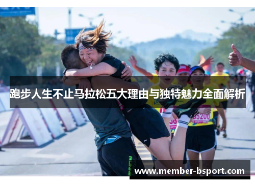 跑步人生不止马拉松五大理由与独特魅力全面解析 跑步人生不止马拉松五大理由与独特魅力全面解析
