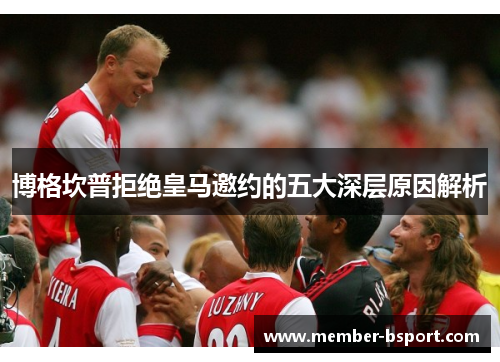 博格坎普拒绝皇马邀约的五大深层原因解析 博格坎普拒绝皇马邀约的五大深层原因解析