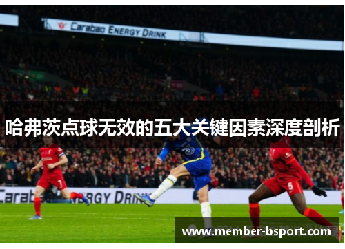哈弗茨点球无效的五大关键因素深度剖析 哈弗茨点球无效的五大关键因素深度剖析