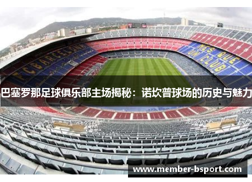 巴塞罗那足球俱乐部主场揭秘：诺坎普球场的历史与魅力