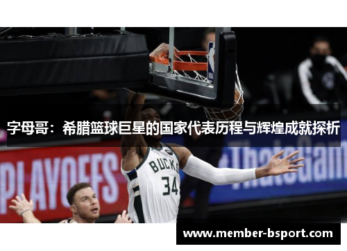 字母哥:希腊篮球巨星的国家代表历程与辉煌成就探析 字母哥:希腊篮球巨星的国家代表历程与辉煌成就探析