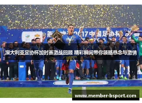 澳大利亚足协杯加时赛激战回顾 精彩瞬间带你领略悬念与激情