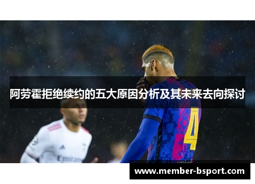 阿劳霍拒绝续约的五大原因分析及其未来去向探讨 阿劳霍拒绝续约的五大原因分析及其未来去向探讨