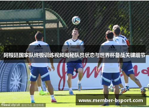 阿根廷国家队终极训练视频揭秘队员状态与世界杯备战关键细节 阿根廷国家队终极训练视频揭秘队员状态与世界杯备战关键细节