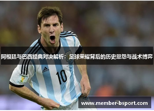 阿根廷与巴西经典对决解析:足球荣耀背后的历史恩怨与战术博弈 阿根廷与巴西经典对决解析:足球荣耀背后的历史恩怨与战术博弈