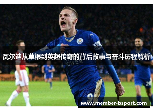 瓦尔迪从草根到英超传奇的背后故事与奋斗历程解析 瓦尔迪从草根到英超传奇的背后故事与奋斗历程解析