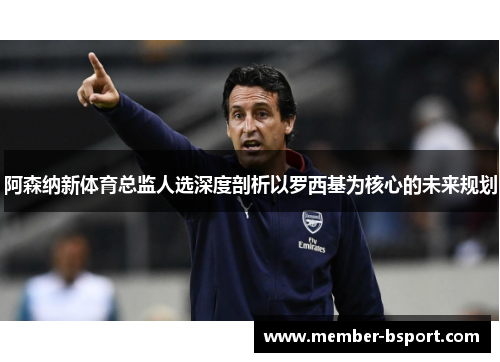 阿森纳新体育总监人选深度剖析以罗西基为核心的未来规划