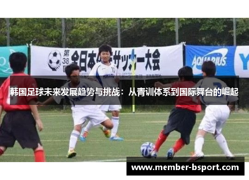 韩国足球未来发展趋势与挑战：从青训体系到国际舞台的崛起