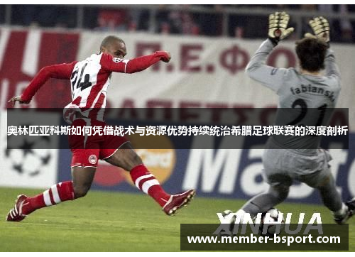 奥林匹亚科斯如何凭借战术与资源优势持续统治希腊足球联赛的深度剖析