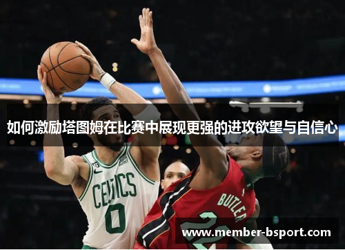 如何激励塔图姆在比赛中展现更强的进攻欲望与自信心