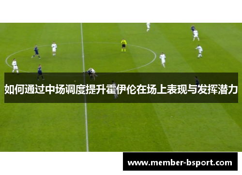 如何通过中场调度提升霍伊伦在场上表现与发挥潜力