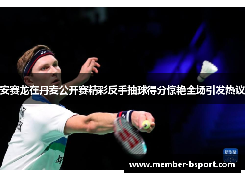安赛龙在丹麦公开赛精彩反手抽球得分惊艳全场引发热议 安赛龙在丹麦公开赛精彩反手抽球得分惊艳全场引发热议