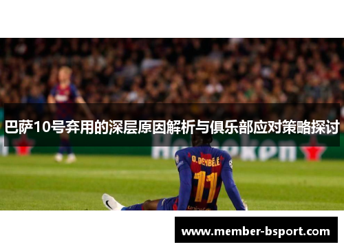 巴萨10号弃用的深层原因解析与俱乐部应对策略探讨 巴萨10号弃用的深层原因解析与俱乐部应对策略探讨