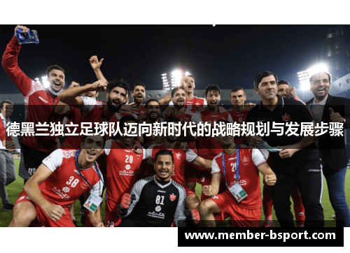 德黑兰独立足球队迈向新时代的战略规划与发展步骤